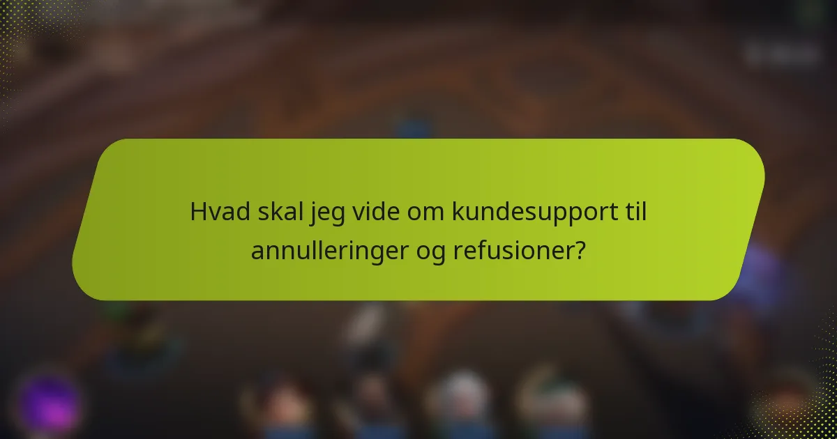 Hvad skal jeg vide om kundesupport til annulleringer og refusioner?