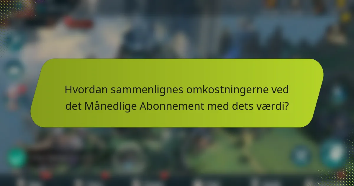 Hvordan sammenlignes omkostningerne ved det Månedlige Abonnement med dets værdi?